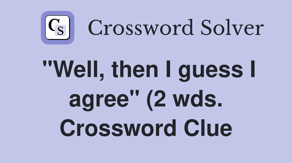 quot Well then I guess I agree quot (2 wds ) Crossword Clue Answers quot Well then I guess I agree quot (2 wds ) Crossword Clue Answers