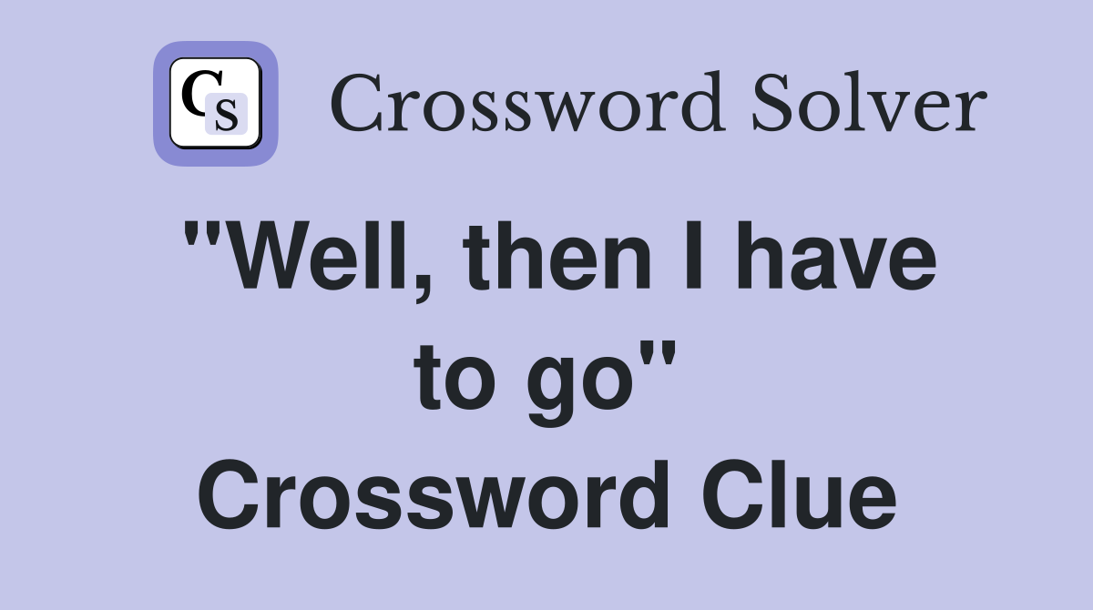 "Well, then I have to go" Crossword Clue