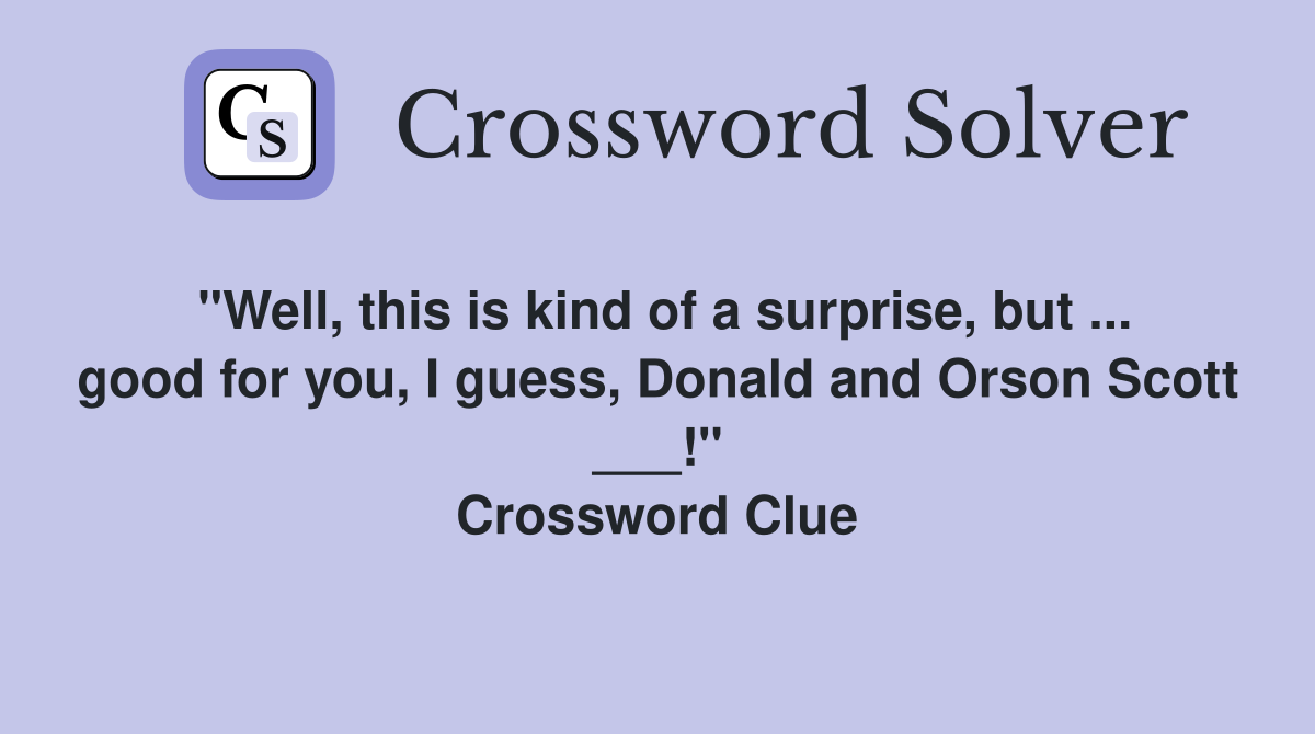 "Well, this is kind of a surprise, but ... good for you, I guess, Donald and Orson Scott ___!" Crossword Clue