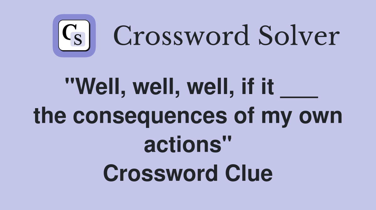 "Well, well, well, if it ___ the consequences of my own actions" Crossword Clue