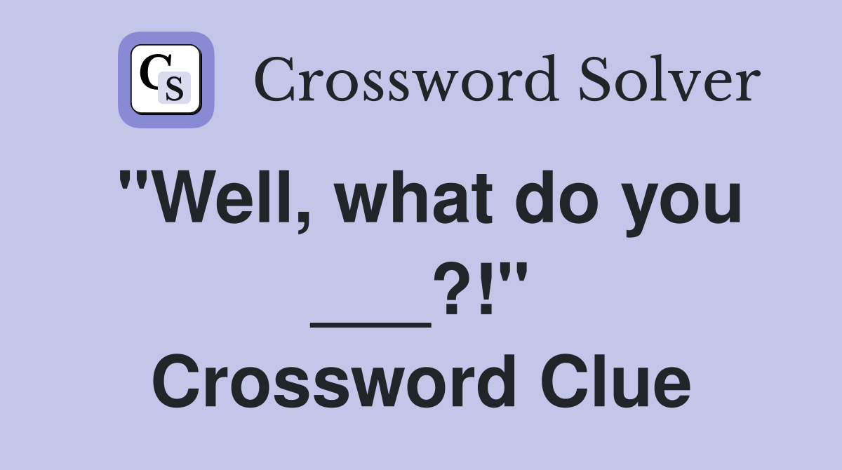 "Well, what do you ___?!" Crossword Clue