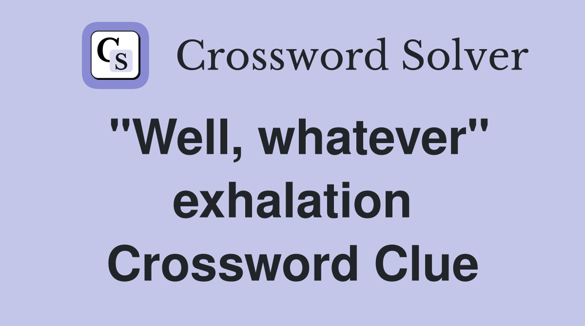 "Well, whatever" exhalation Crossword Clue