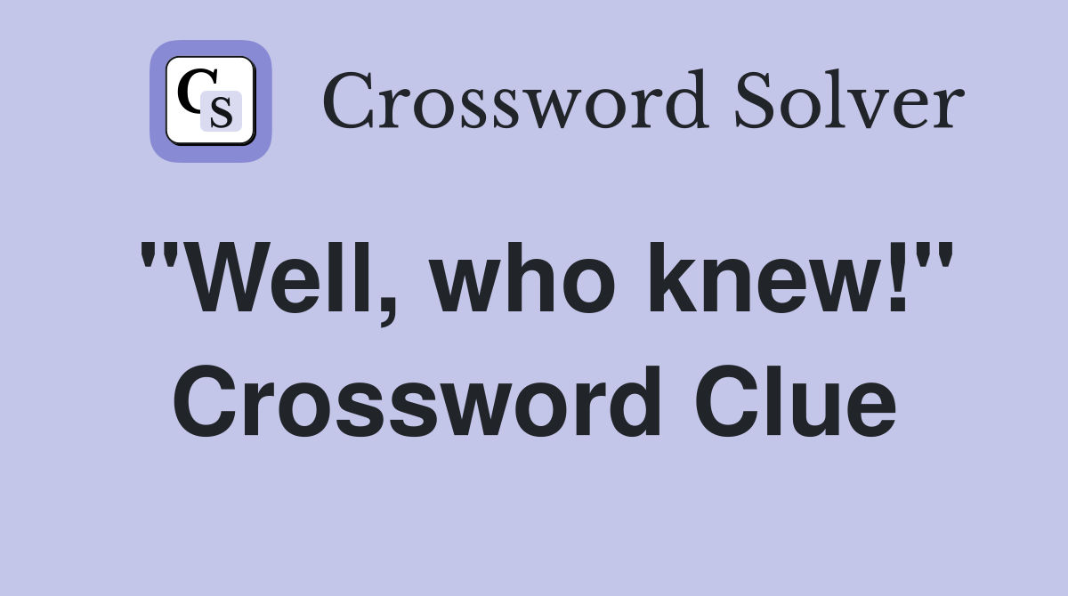"Well, who knew!" Crossword Clue