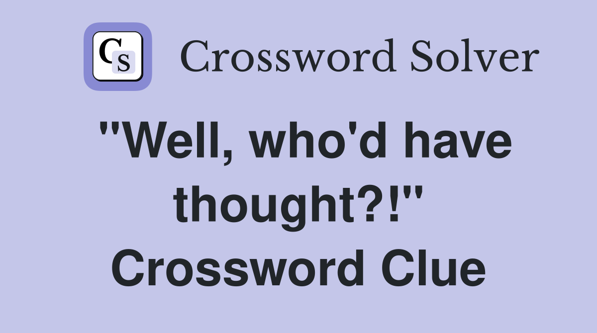 "Well, who'd have thought?!" Crossword Clue