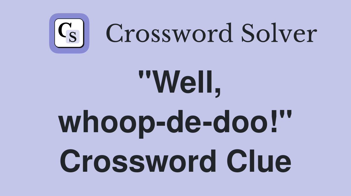 "Well, whoop-de-doo!" Crossword Clue