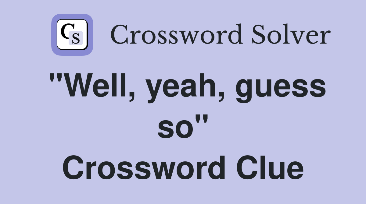 "Well, yeah, guess so" Crossword Clue