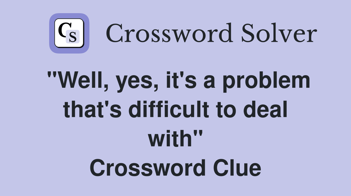 "Well, yes, it's a problem that's difficult to deal with" Crossword Clue