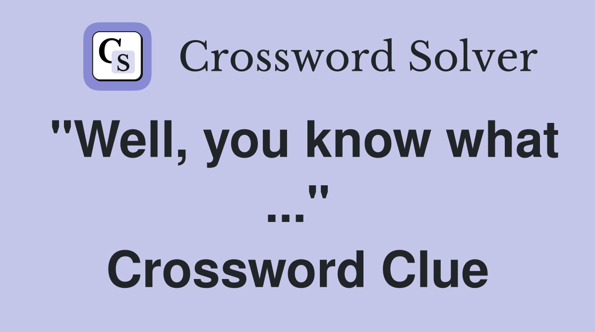 "Well, you know what ..." Crossword Clue