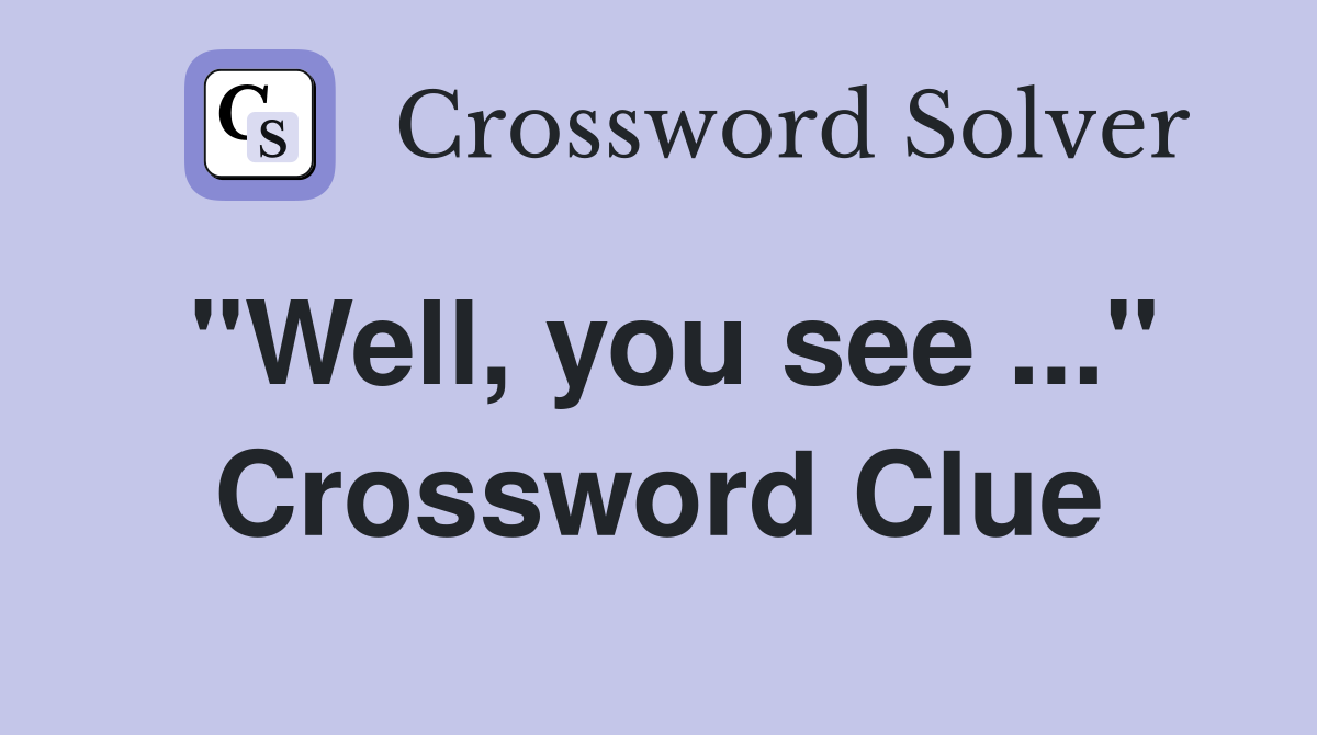 "Well, you see ..." Crossword Clue
