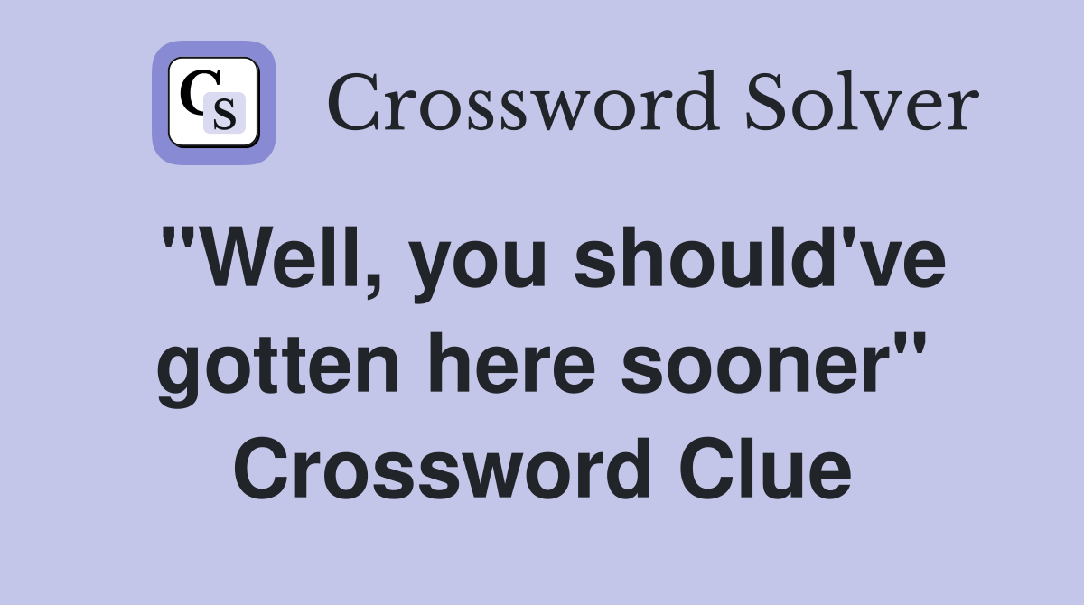 "Well, you should've gotten here sooner" Crossword Clue
