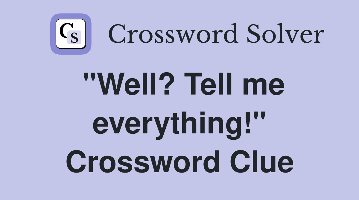 "Well? Tell me everything!" Crossword Clue