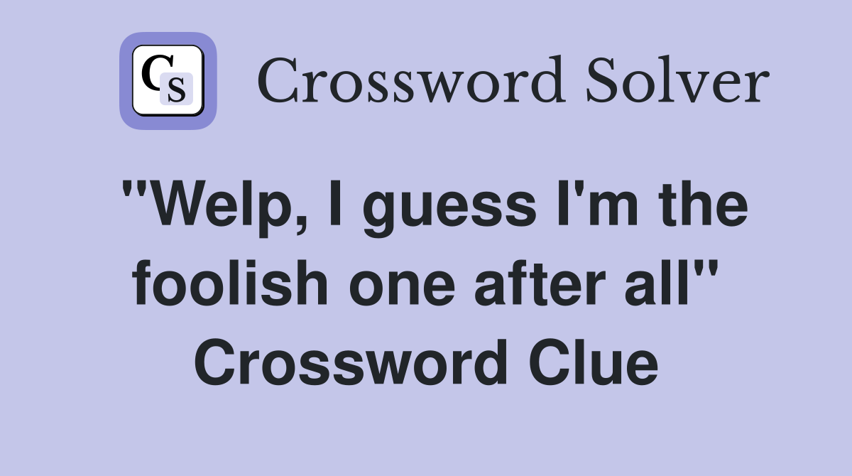 "Welp, I guess I'm the foolish one after all" Crossword Clue