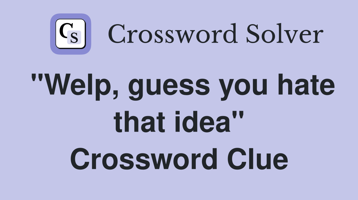 "Welp, guess you hate that idea" Crossword Clue