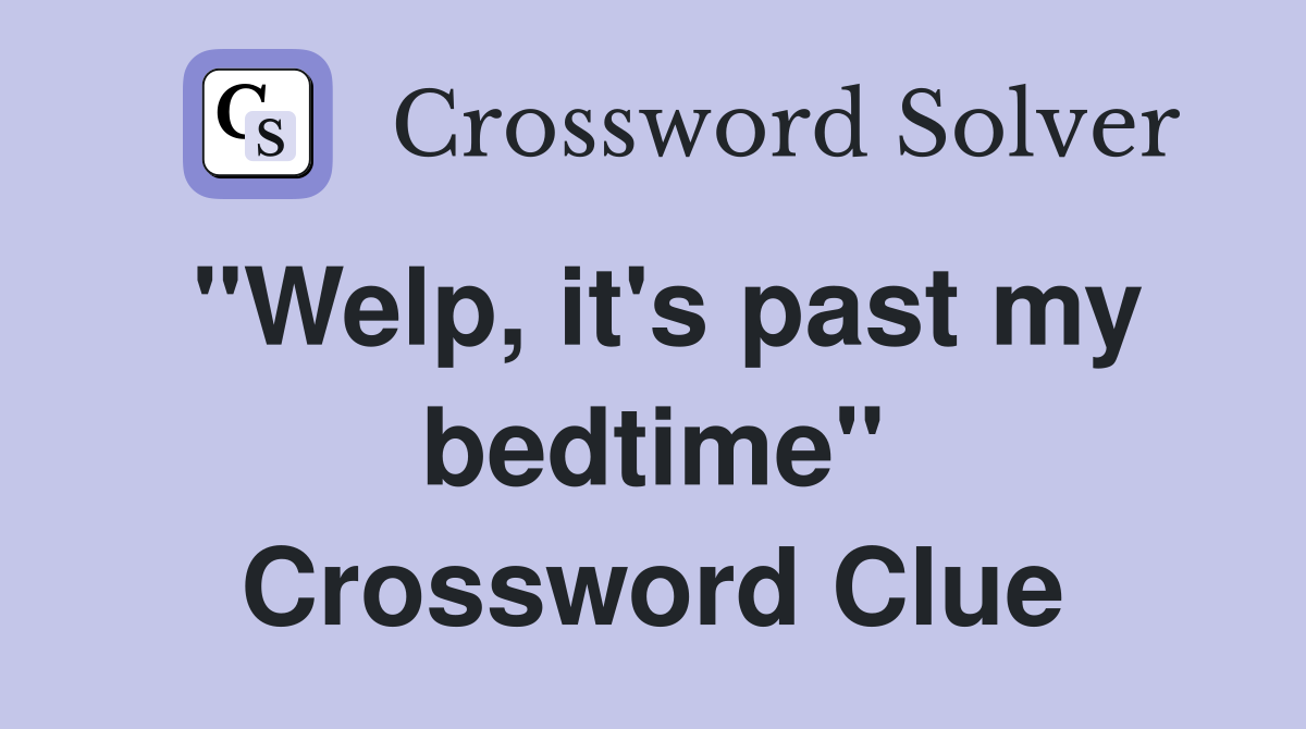 "Welp, it's past my bedtime" Crossword Clue