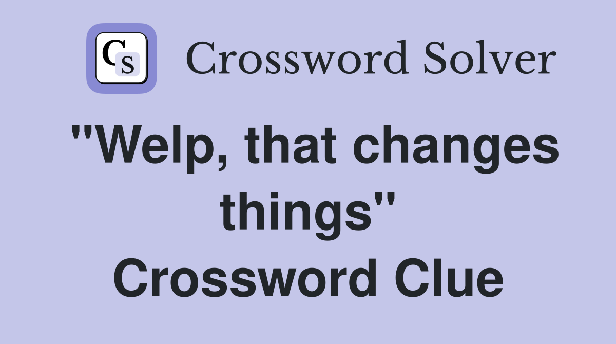 "Welp, that changes things" Crossword Clue