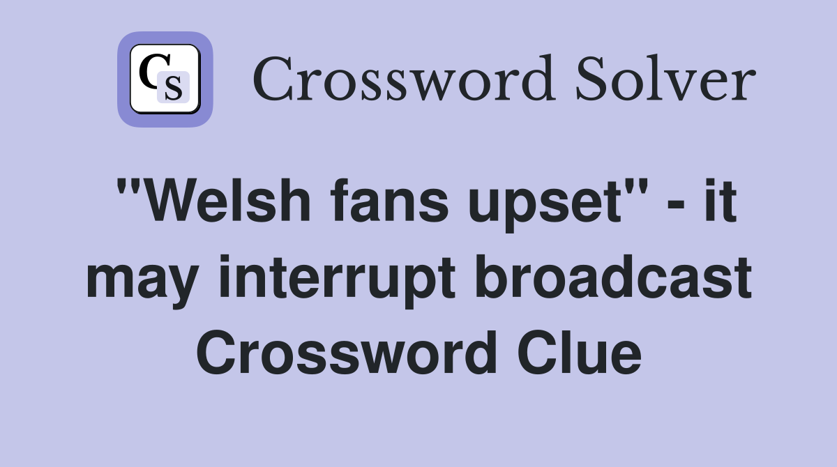 "Welsh fans upset" - it may interrupt broadcast Crossword Clue