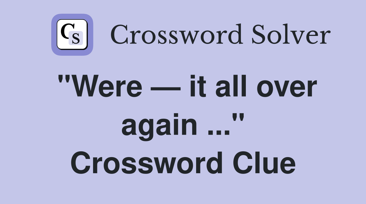 "Were — it all over again ..." Crossword Clue