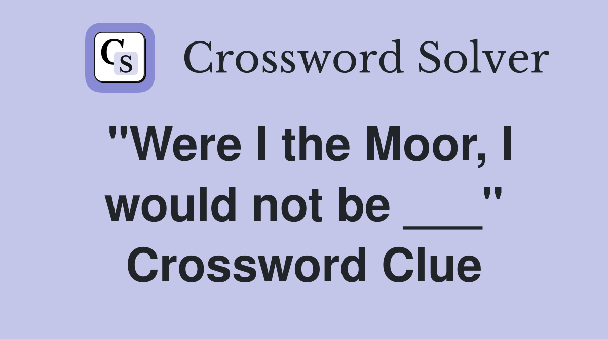 "Were I the Moor, I would not be ___" Crossword Clue
