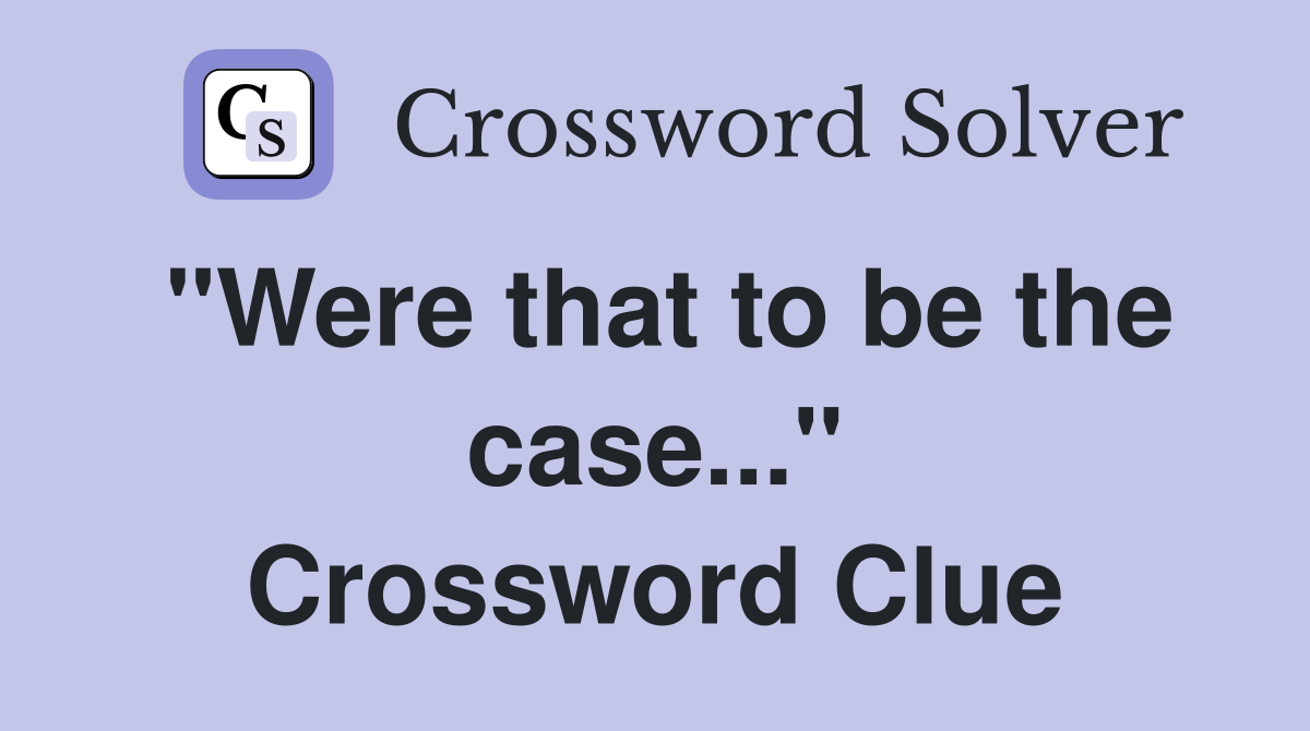 "Were that to be the case..." Crossword Clue