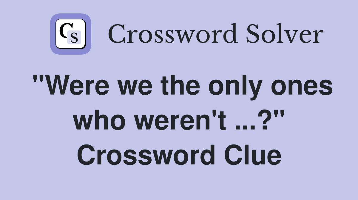 "Were we the only ones who weren't ...?" Crossword Clue