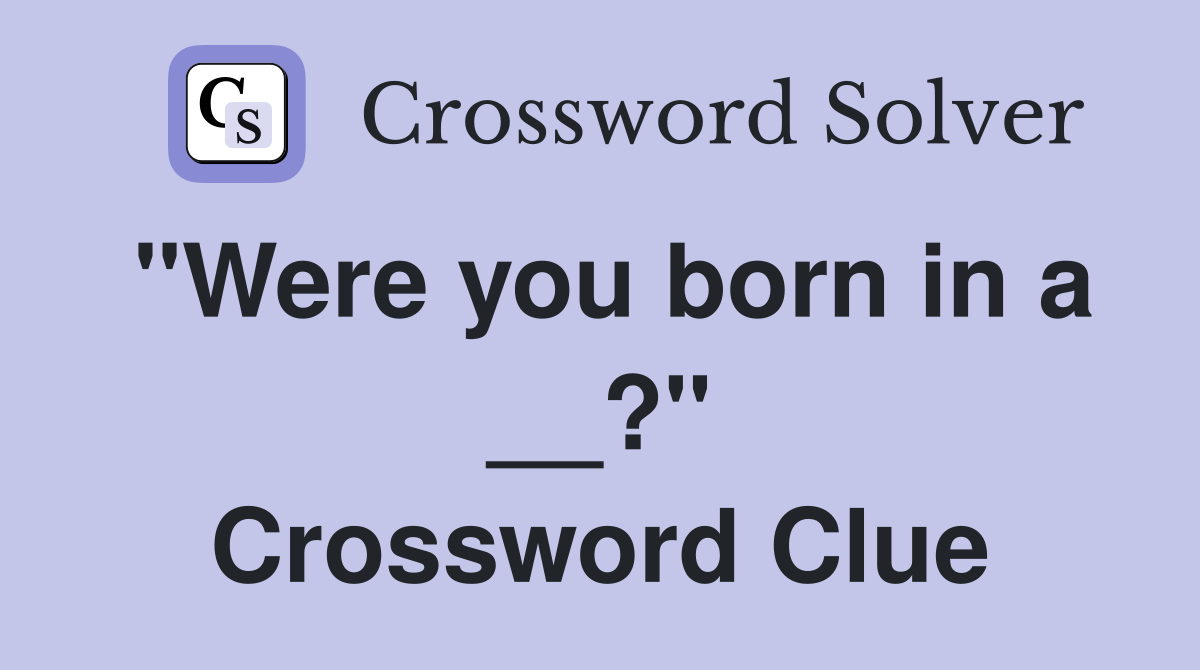 "Were you born in a __?" Crossword Clue