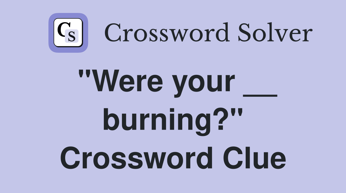 "Were your __ burning?" Crossword Clue