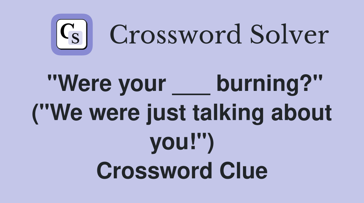 "Were your ___ burning?" ("We were just talking about you!") Crossword Clue
