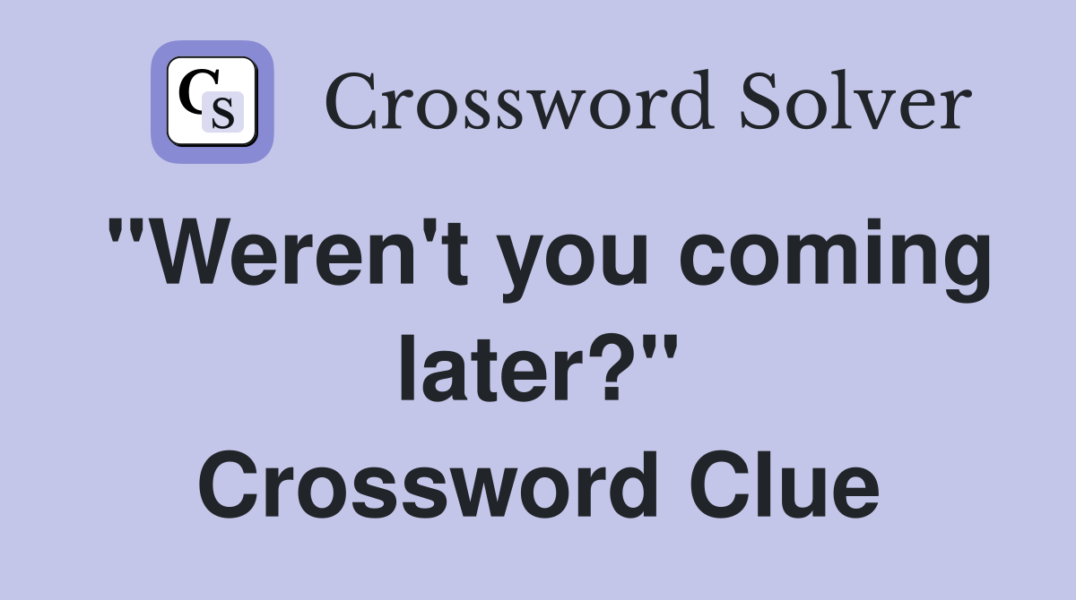 "Weren't you coming later?" Crossword Clue