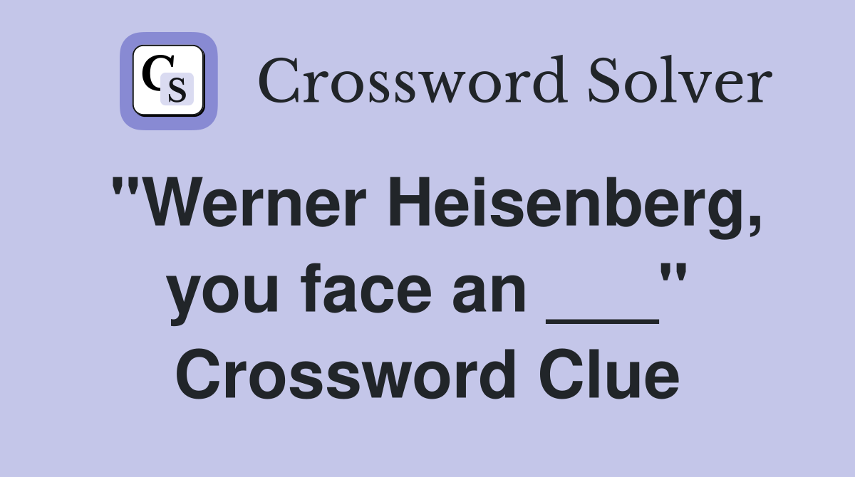 "Werner Heisenberg, you face an ___" Crossword Clue