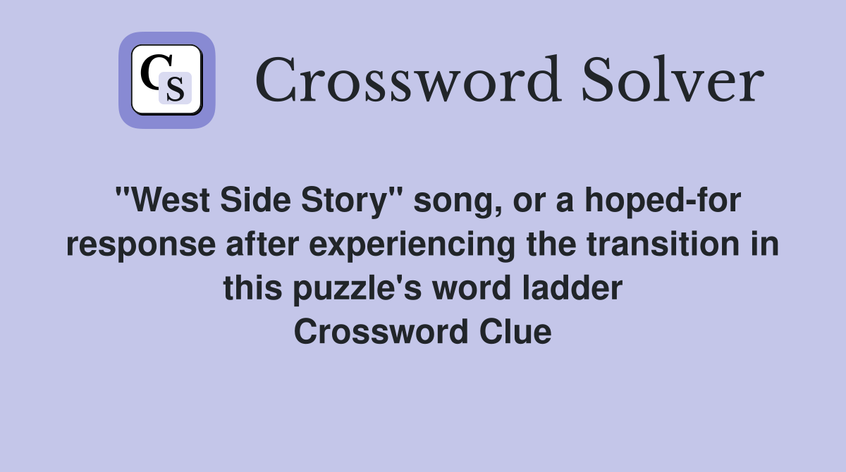 "West Side Story" song, or a hoped-for response after experiencing the transition in this puzzle's word ladder Crossword Clue