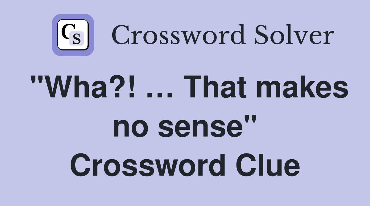 "Wha?! … That makes no sense" Crossword Clue