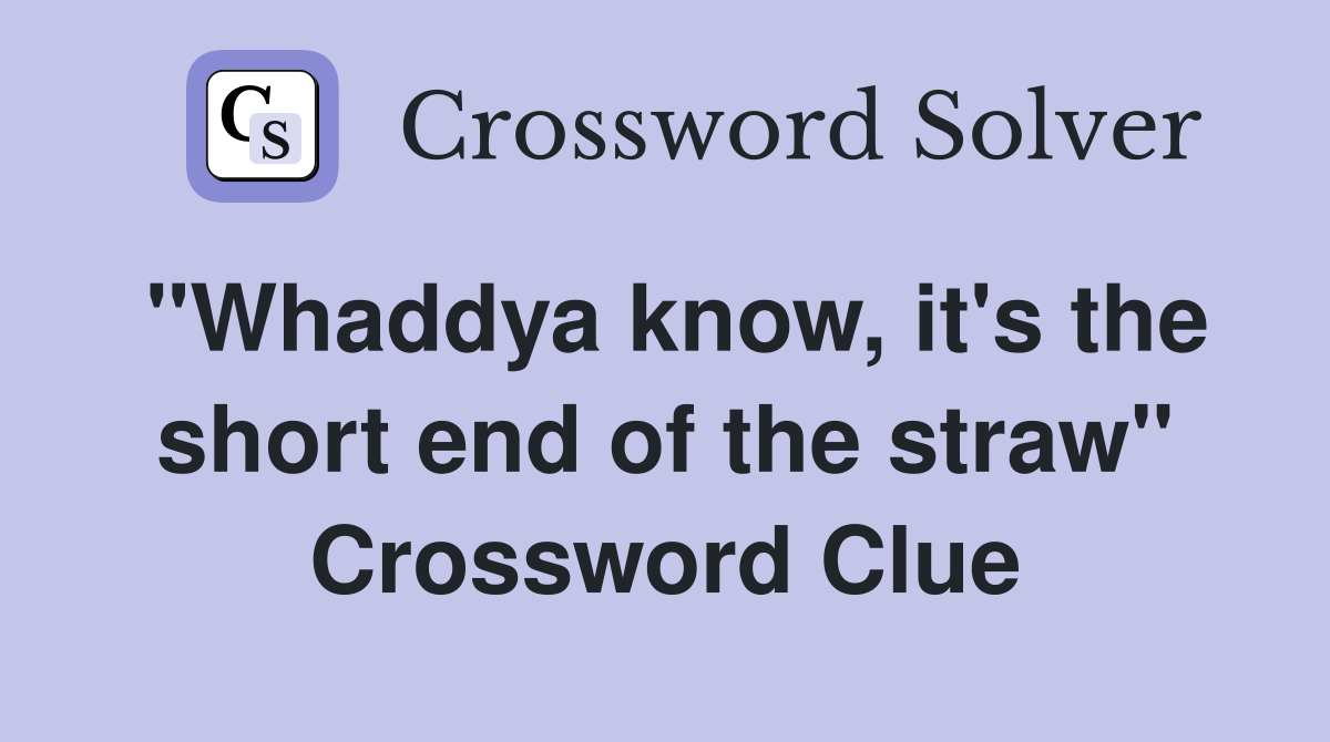 "Whaddya know, it's the short end of the straw" Crossword Clue