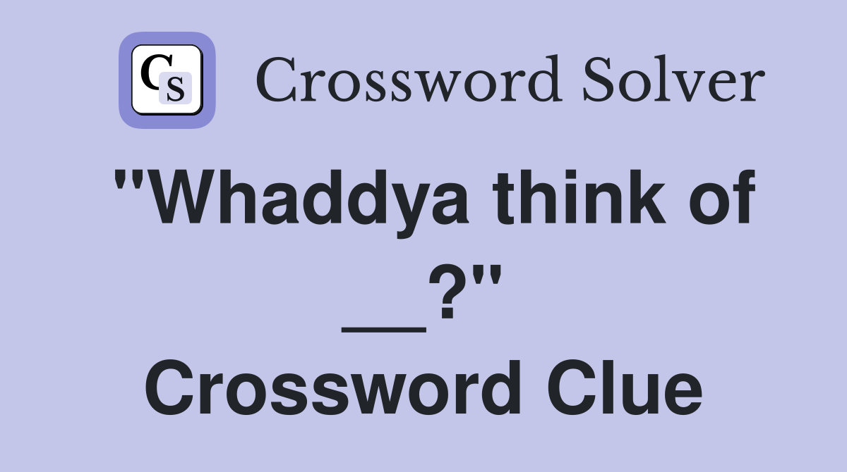 "Whaddya think of __?" Crossword Clue