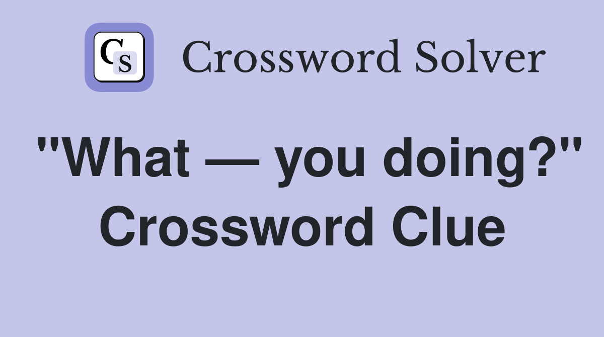 "What — you doing?" Crossword Clue