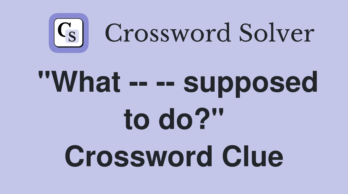 "What -- -- supposed to do?" Crossword Clue