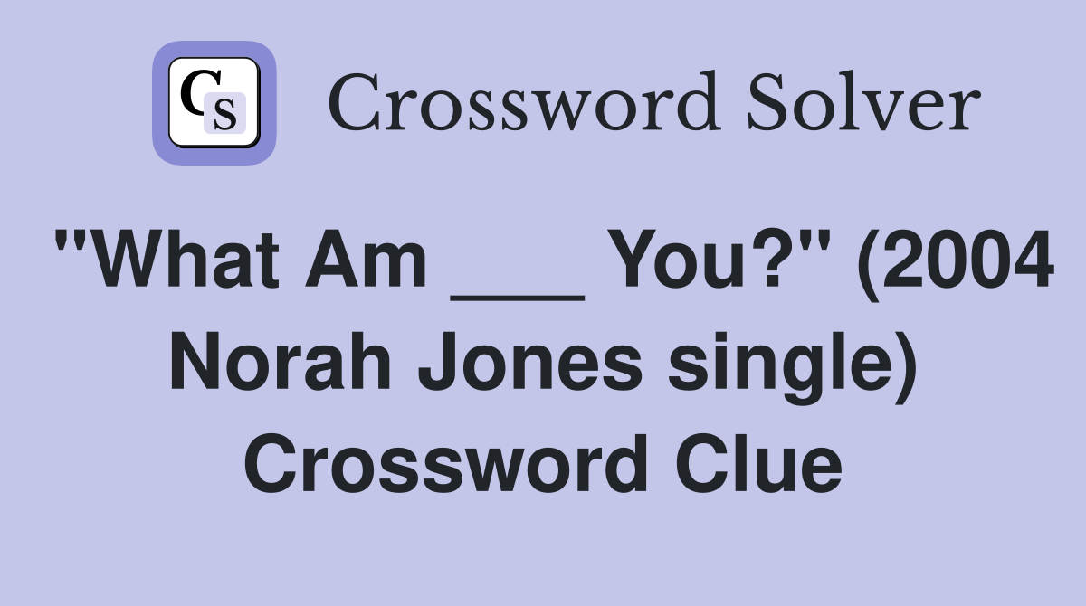 "What Am ___ You?" (2004 Norah Jones single) Crossword Clue