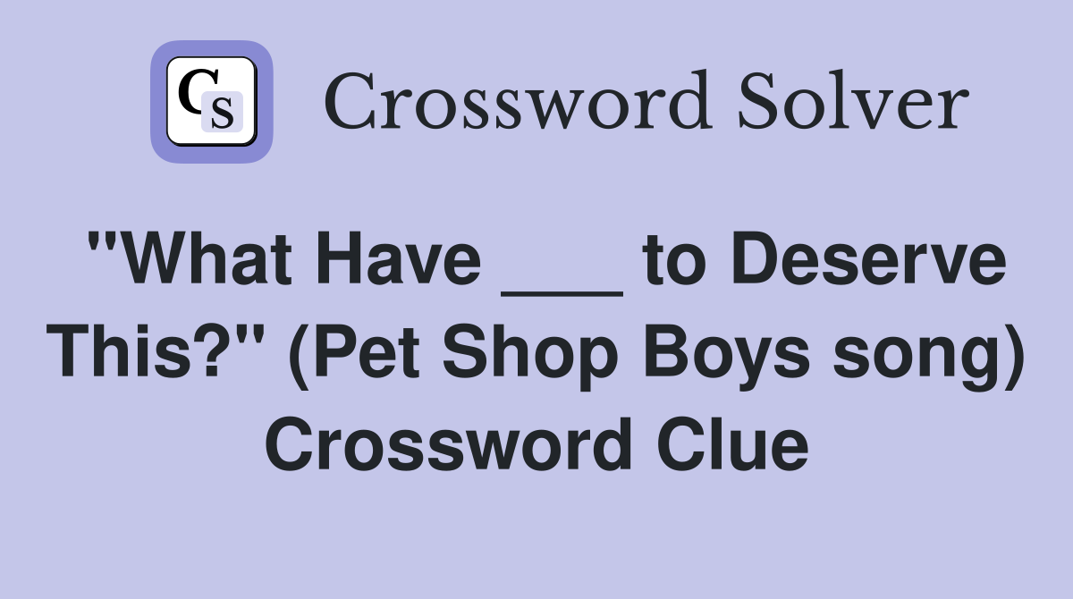 "What Have ___ to Deserve This?" (Pet Shop Boys song) Crossword Clue