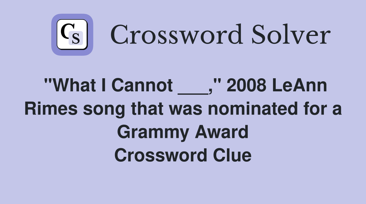 "What I Cannot ___," 2008 LeAnn Rimes song that was nominated for a Grammy Award Crossword Clue