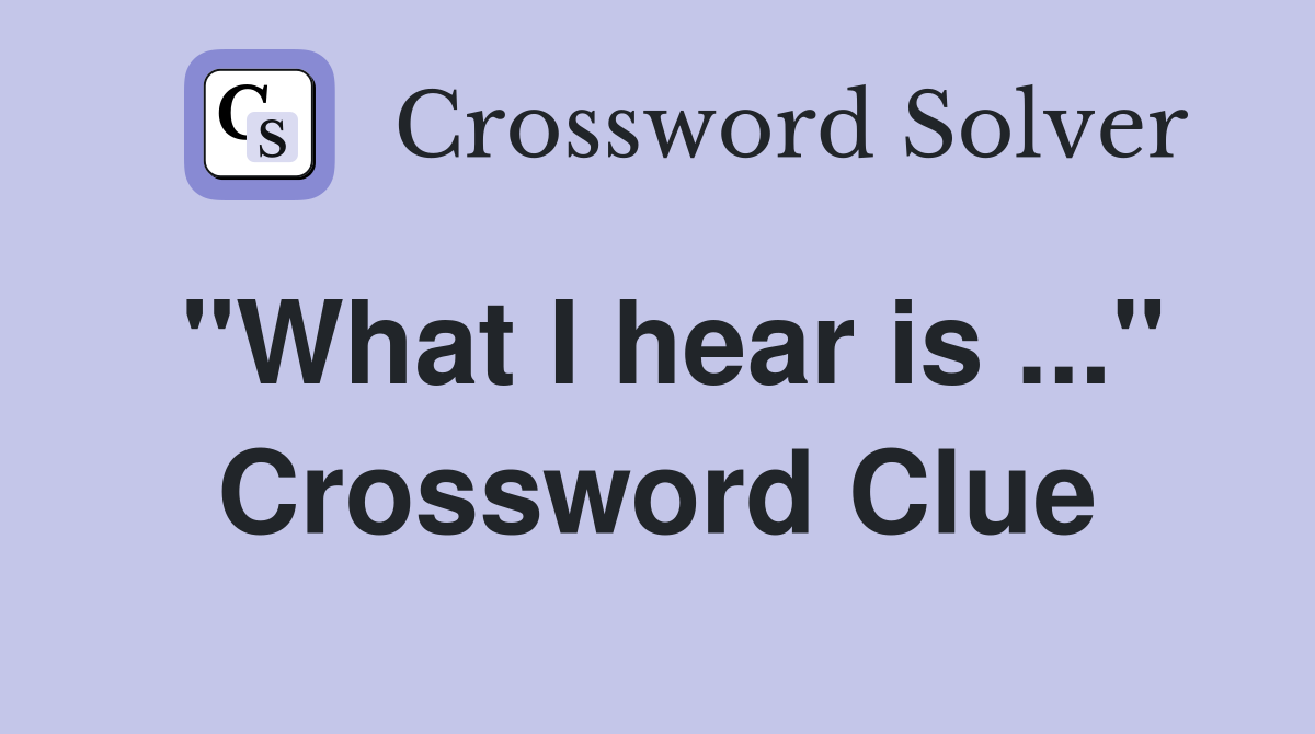 "What I hear is ..." Crossword Clue