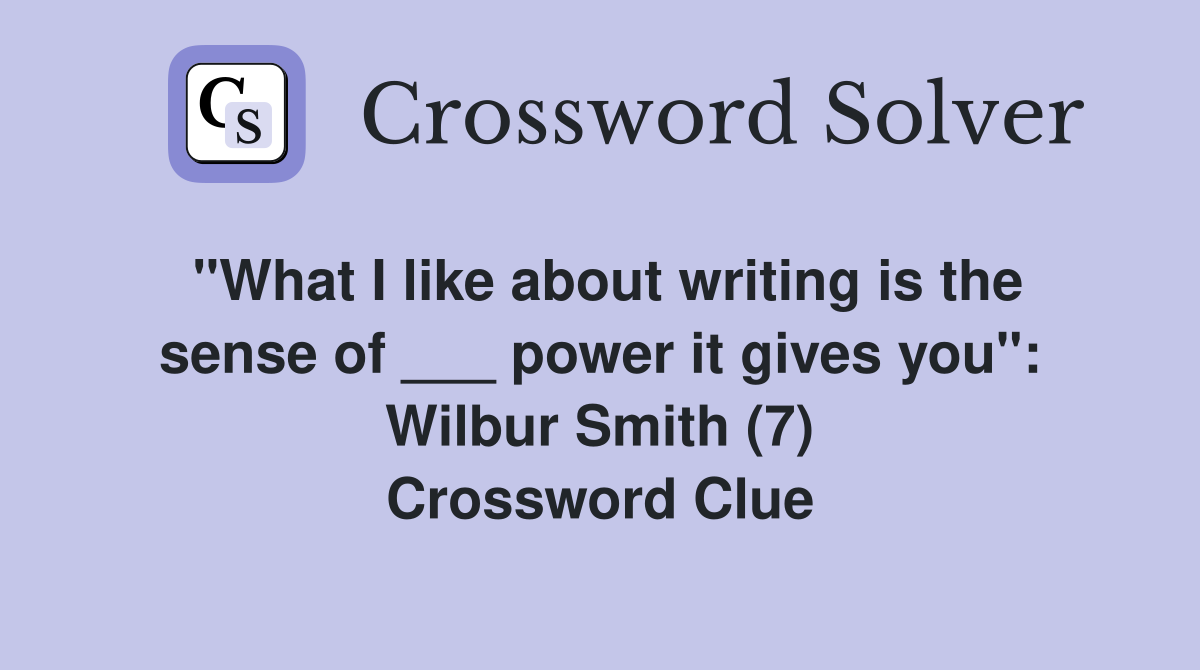 "What I like about writing is the sense of ___ power it gives you": Wilbur Smith (7) Crossword Clue