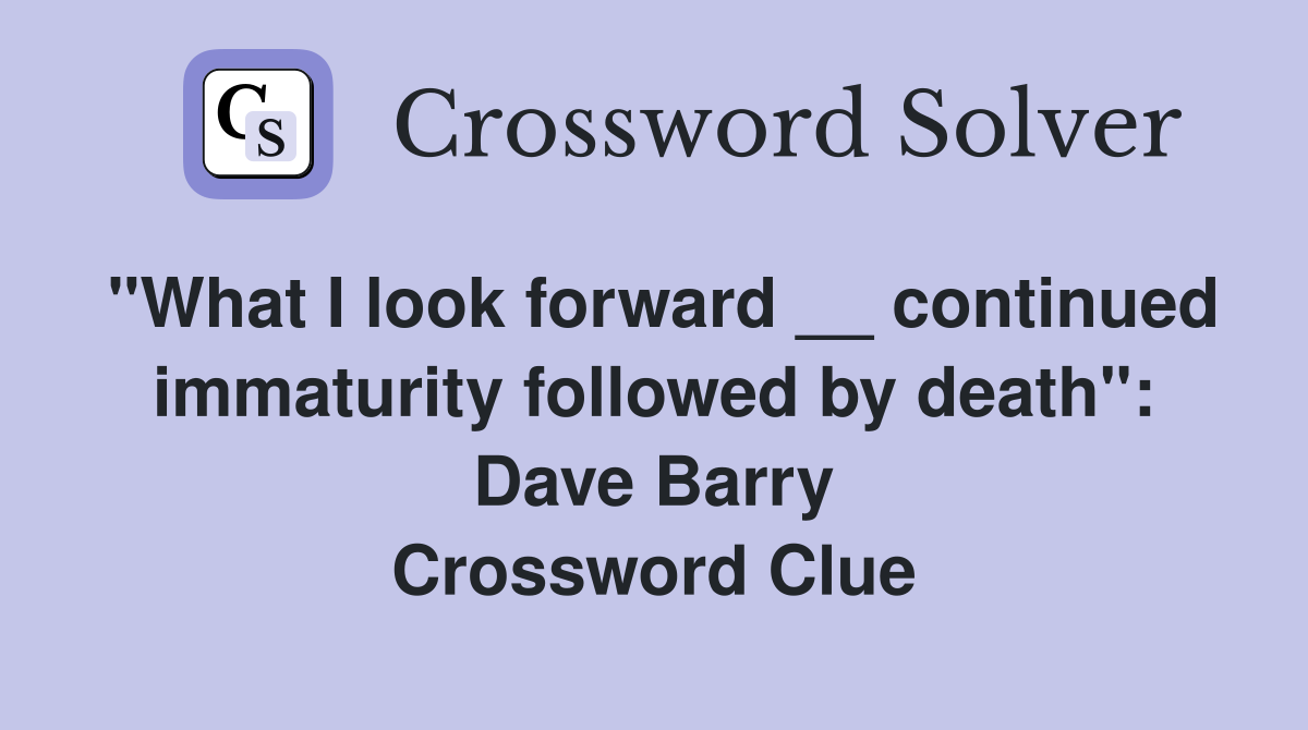 "What I look forward __ continued immaturity followed by death": Dave Barry Crossword Clue