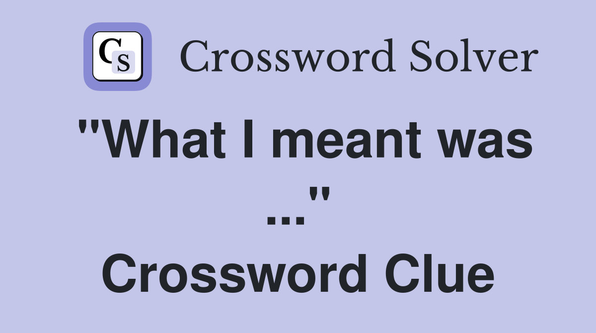 "What I meant was ..." Crossword Clue