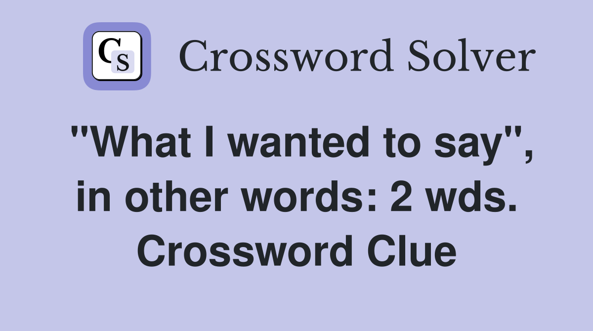 "What I wanted to say", in other words: 2 wds. Crossword Clue