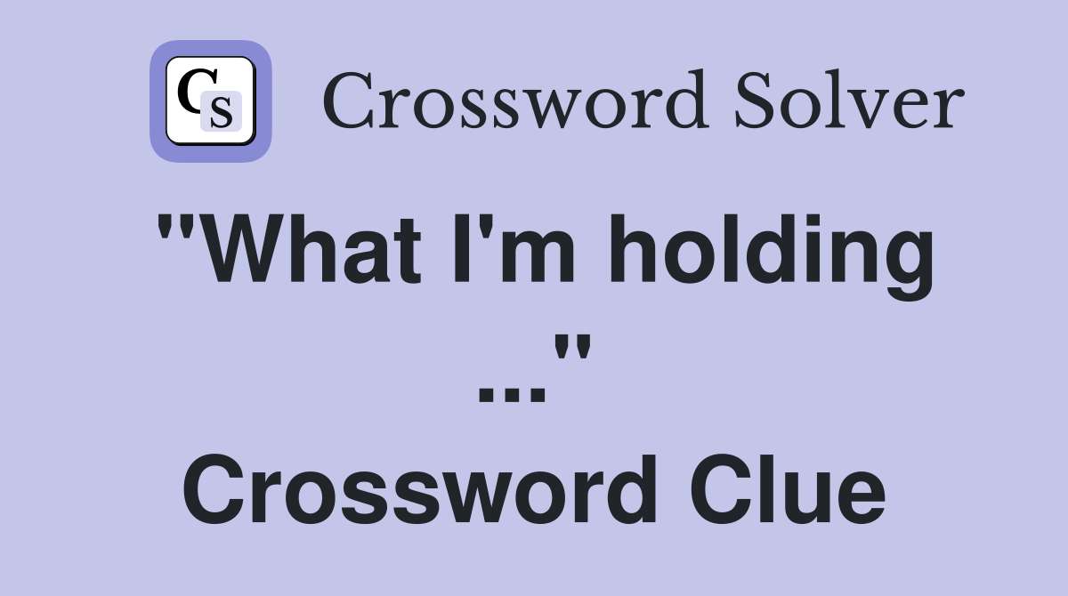 "What I'm holding ..." Crossword Clue