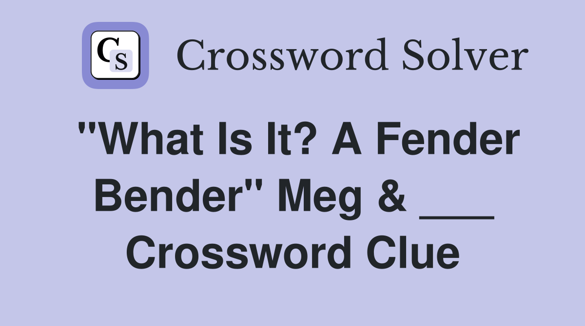 "What Is It? A Fender Bender" Meg & ___ Crossword Clue