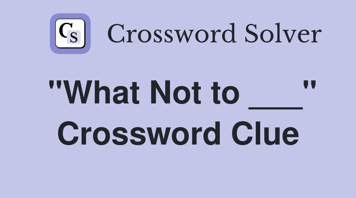 "What Not to ___" Crossword Clue