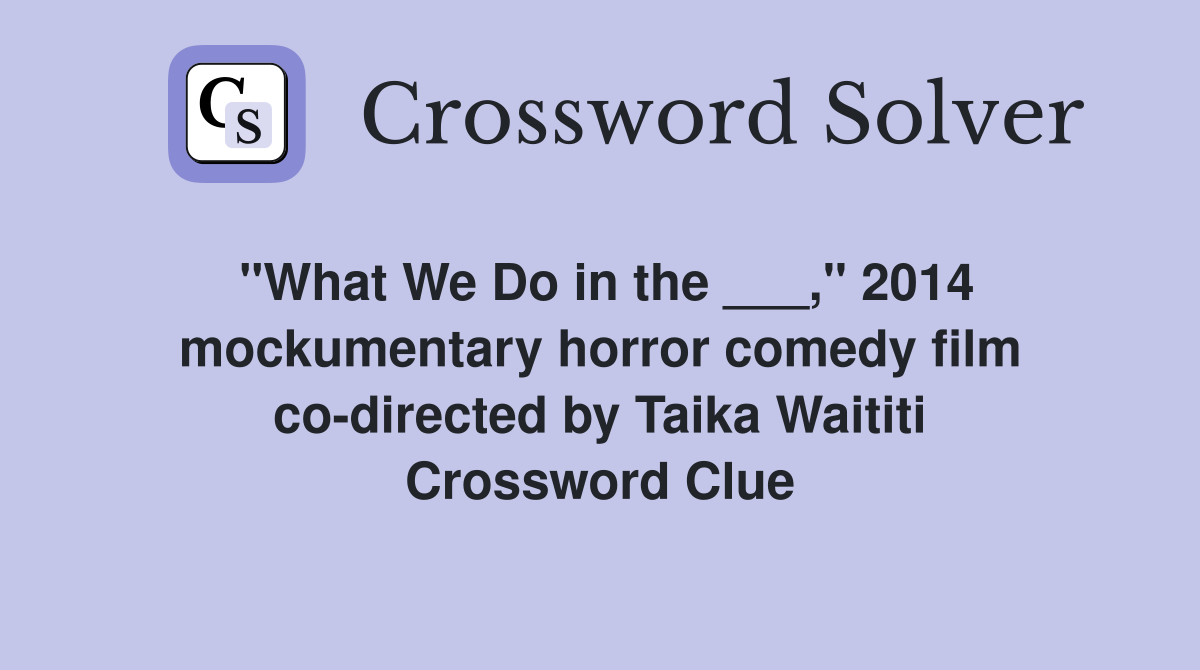 "What We Do in the ___," 2014 mockumentary horror comedy film co-directed by Taika Waititi Crossword Clue