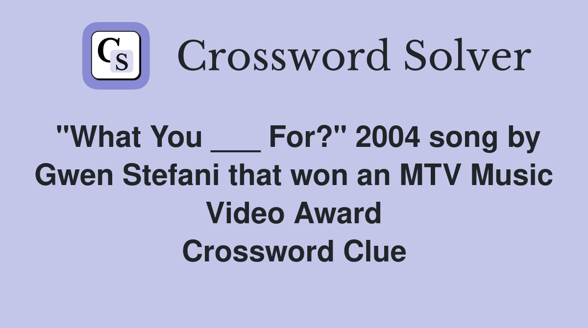 "What You ___ For?" 2004 song by Gwen Stefani that won an MTV Music Video Award Crossword Clue