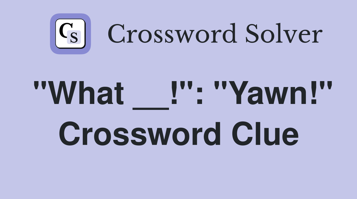 "What __!": "Yawn!" Crossword Clue