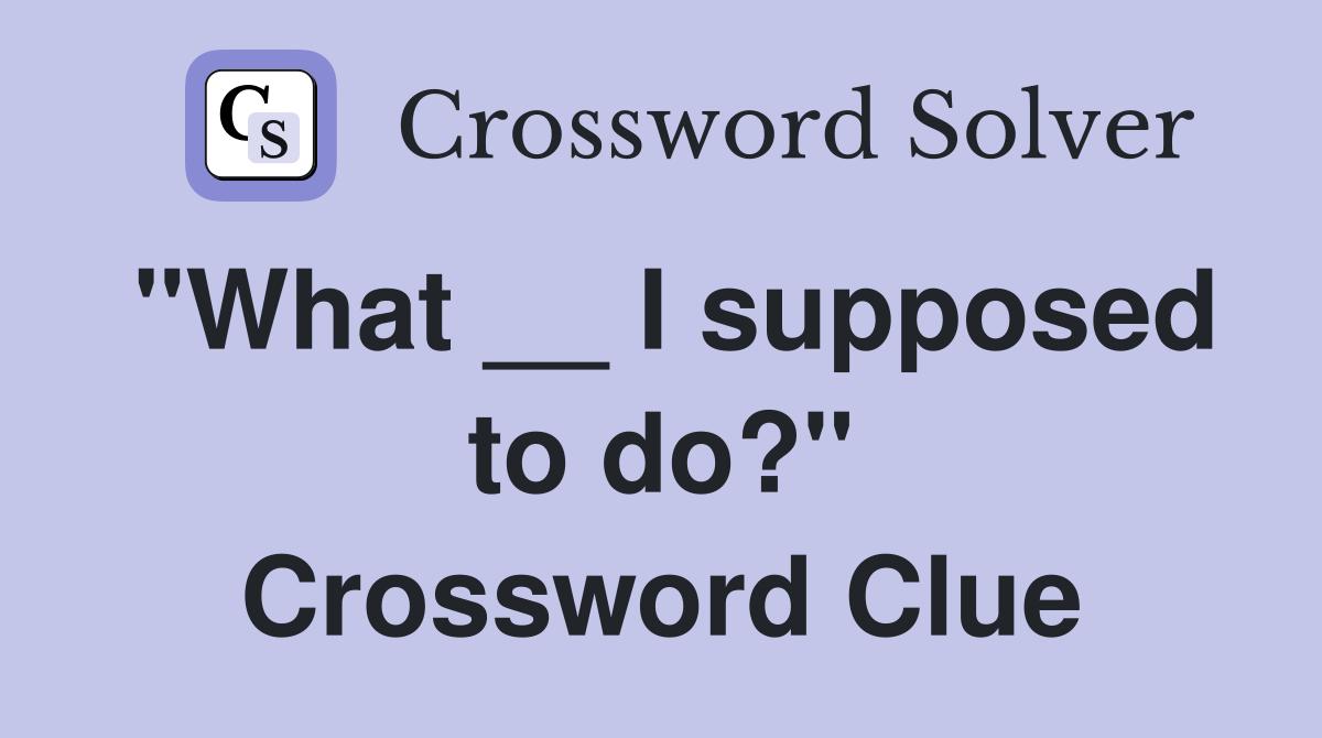 "What __ I supposed to do?" Crossword Clue